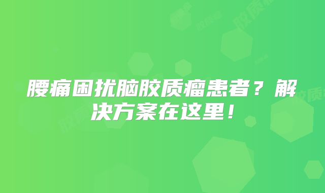 腰痛困扰脑胶质瘤患者？解决方案在这里！