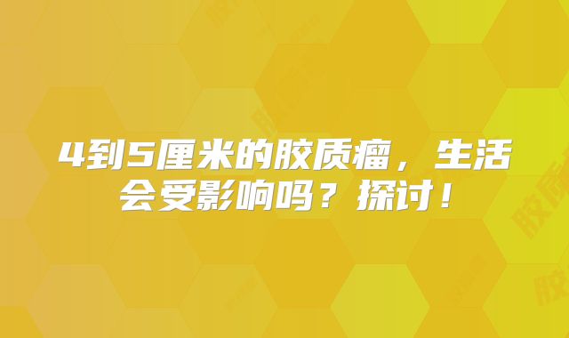 4到5厘米的胶质瘤，生活会受影响吗？探讨！