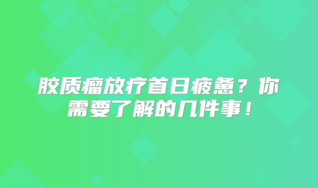 胶质瘤放疗首日疲惫？你需要了解的几件事！