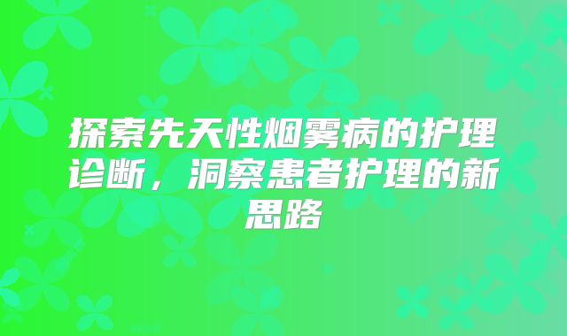 探索先天性烟雾病的护理诊断，洞察患者护理的新思路