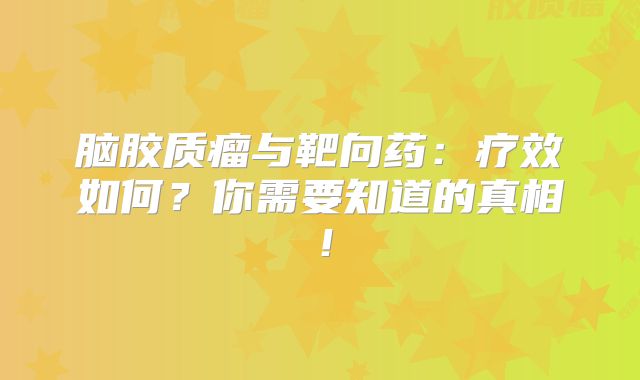 脑胶质瘤与靶向药：疗效如何？你需要知道的真相！