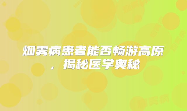 烟雾病患者能否畅游高原，揭秘医学奥秘