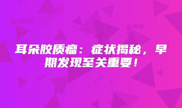 耳朵胶质瘤：症状揭秘，早期发现至关重要！