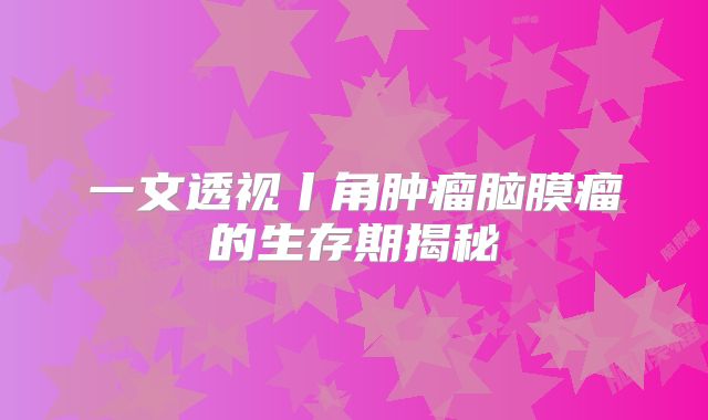 一文透视丨角肿瘤脑膜瘤的生存期揭秘