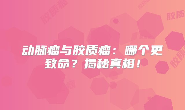 动脉瘤与胶质瘤：哪个更致命？揭秘真相！