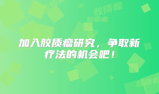 加入胶质瘤研究，争取新疗法的机会吧！