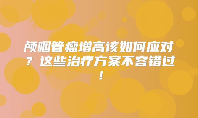 颅咽管瘤增高该如何应对？这些治疗方案不容错过！