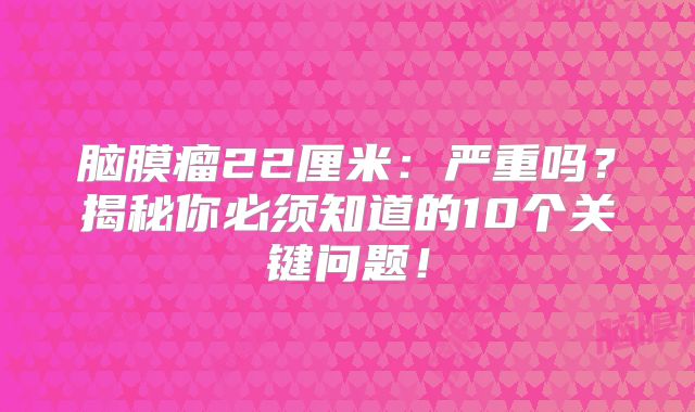 脑膜瘤22厘米：严重吗？揭秘你必须知道的10个关键问题！
