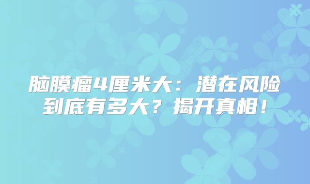 脑膜瘤4厘米大：潜在风险到底有多大？揭开真相！