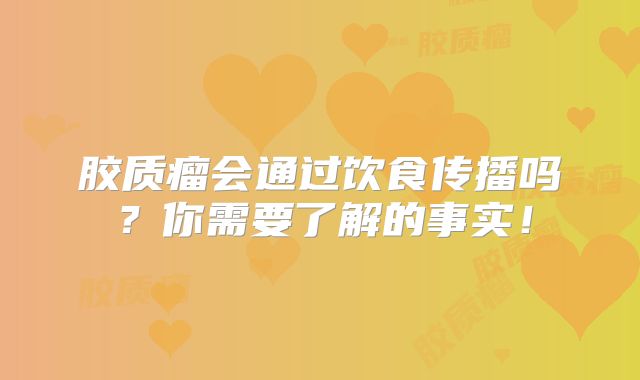 胶质瘤会通过饮食传播吗？你需要了解的事实！