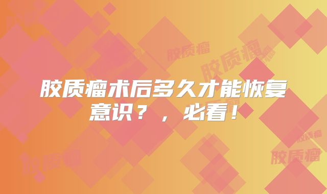 胶质瘤术后多久才能恢复意识？，必看！