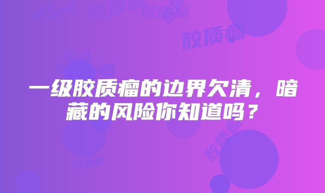 一级胶质瘤的边界欠清，暗藏的风险你知道吗？