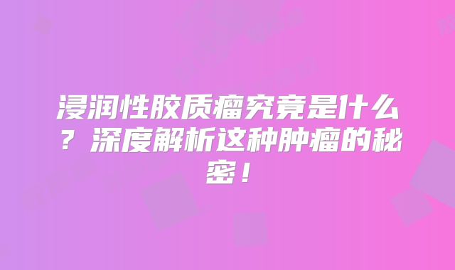 浸润性胶质瘤究竟是什么？深度解析这种肿瘤的秘密！