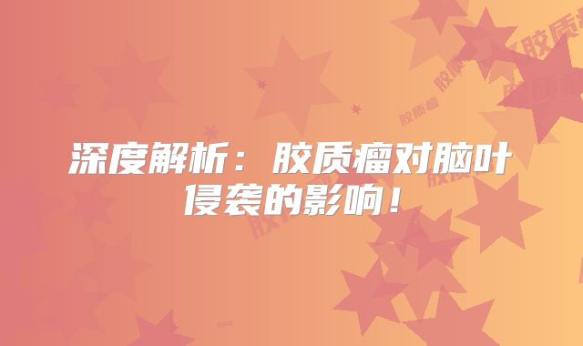深度解析：胶质瘤对脑叶侵袭的影响！