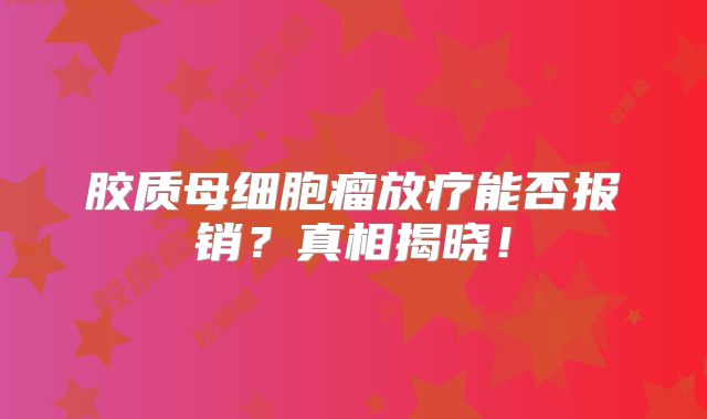 胶质母细胞瘤放疗能否报销？真相揭晓！