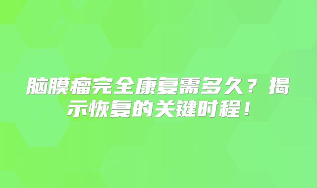 脑膜瘤完全康复需多久？揭示恢复的关键时程！