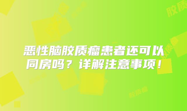 恶性脑胶质瘤患者还可以同房吗？详解注意事项！