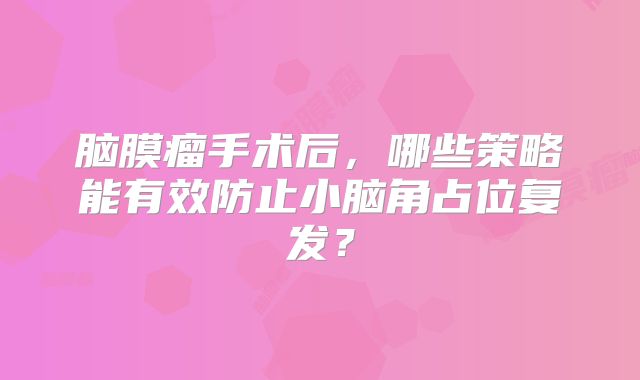 脑膜瘤手术后，哪些策略能有效防止小脑角占位复发？