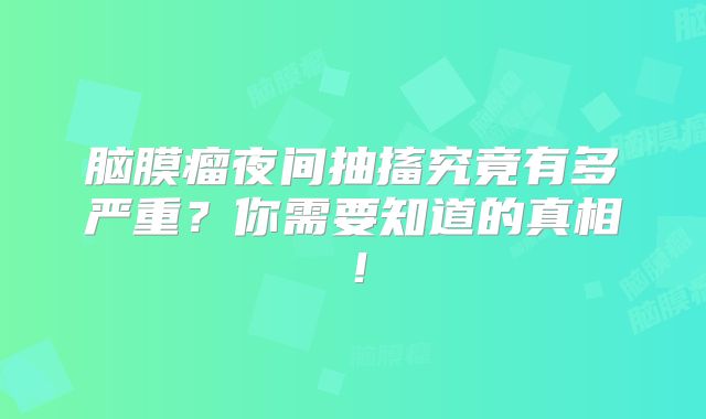 脑膜瘤夜间抽搐究竟有多严重？你需要知道的真相！