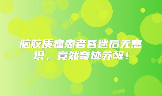 脑胶质瘤患者昏迷后无意识，竟然奇迹苏醒！