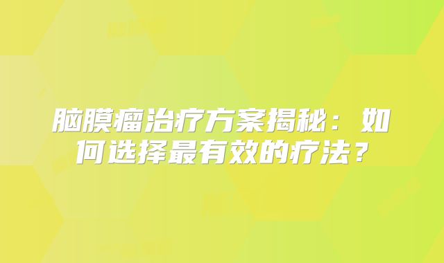 脑膜瘤治疗方案揭秘：如何选择最有效的疗法？