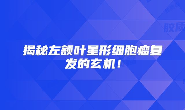 揭秘左额叶星形细胞瘤复发的玄机！