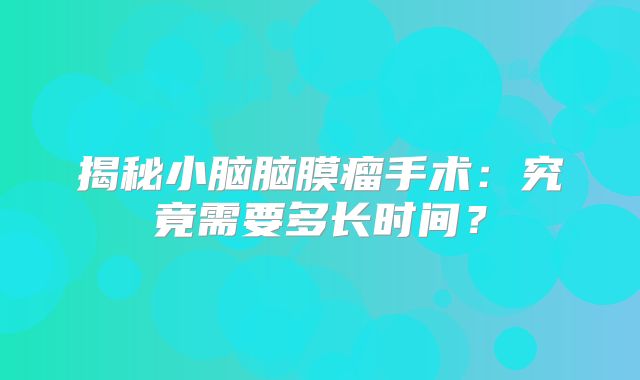揭秘小脑脑膜瘤手术：究竟需要多长时间？