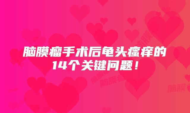 脑膜瘤手术后龟头瘙痒的14个关键问题！