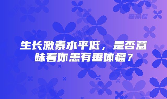 生长激素水平低，是否意味着你患有垂体瘤？