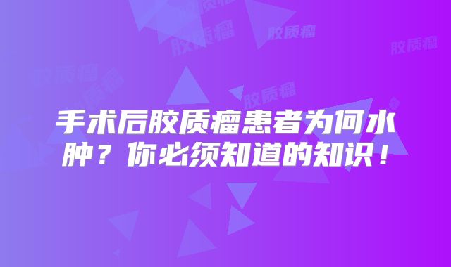 手术后胶质瘤患者为何水肿？你必须知道的知识！