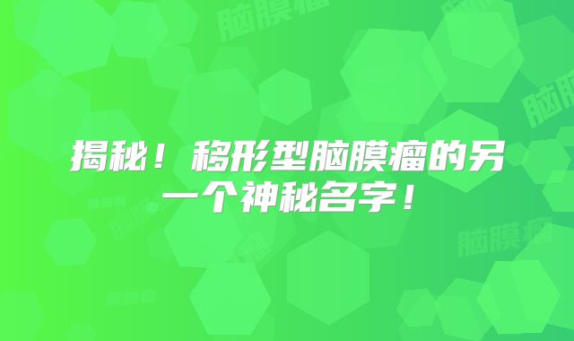 揭秘！移形型脑膜瘤的另一个神秘名字！