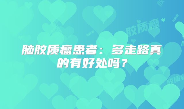 脑胶质瘤患者：多走路真的有好处吗？