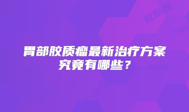 胃部胶质瘤最新治疗方案究竟有哪些？