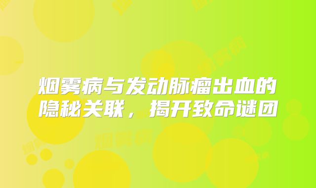 烟雾病与发动脉瘤出血的隐秘关联，揭开致命谜团