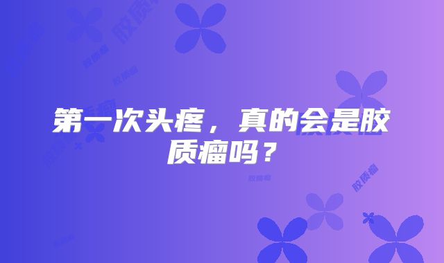 第一次头疼，真的会是胶质瘤吗？