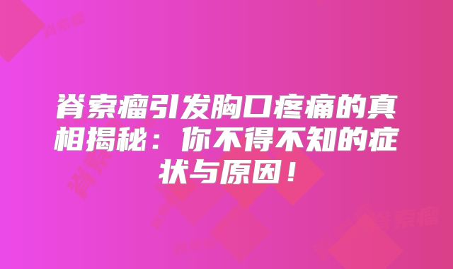 脊索瘤引发胸口疼痛的真相揭秘：你不得不知的症状与原因！