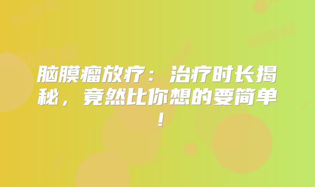 脑膜瘤放疗：治疗时长揭秘，竟然比你想的要简单！