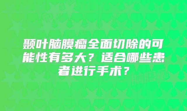 颞叶脑膜瘤全面切除的可能性有多大？适合哪些患者进行手术？
