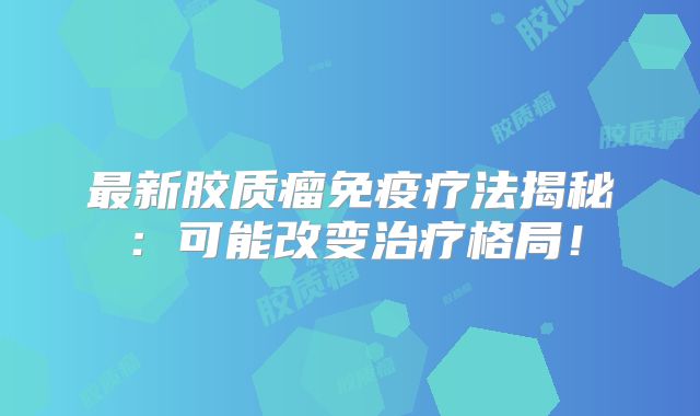 最新胶质瘤免疫疗法揭秘：可能改变治疗格局！