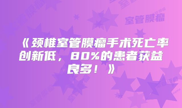 《颈椎室管膜瘤手术死亡率创新低，80%的患者获益良多！》