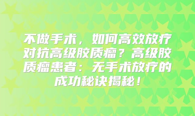 不做手术，如何高效放疗对抗高级胶质瘤？高级胶质瘤患者：无手术放疗的成功秘诀揭秘！