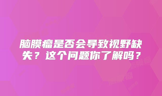 脑膜瘤是否会导致视野缺失？这个问题你了解吗？