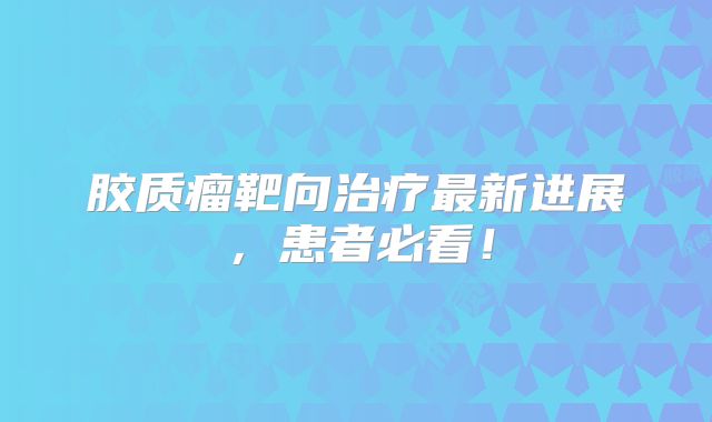 胶质瘤靶向治疗最新进展，患者必看！