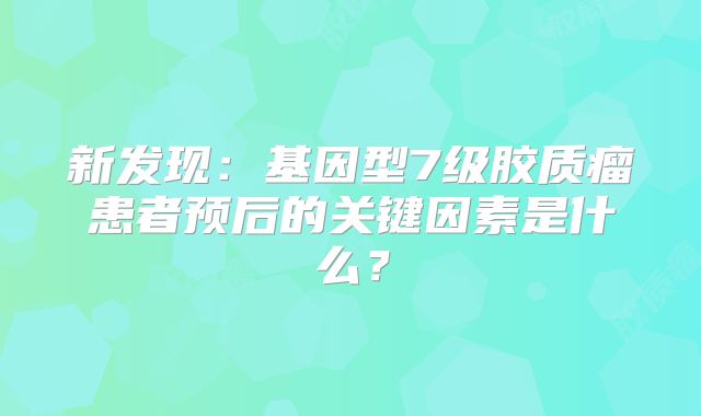 新发现：基因型7级胶质瘤患者预后的关键因素是什么？