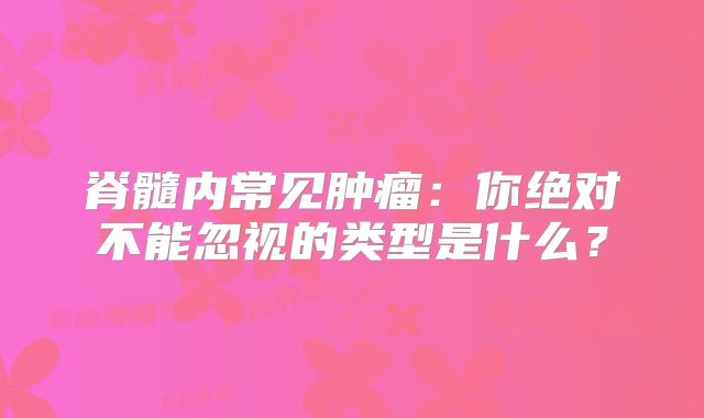 脊髓内常见肿瘤：你绝对不能忽视的类型是什么？