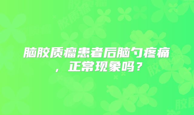 脑胶质瘤患者后脑勺疼痛，正常现象吗？