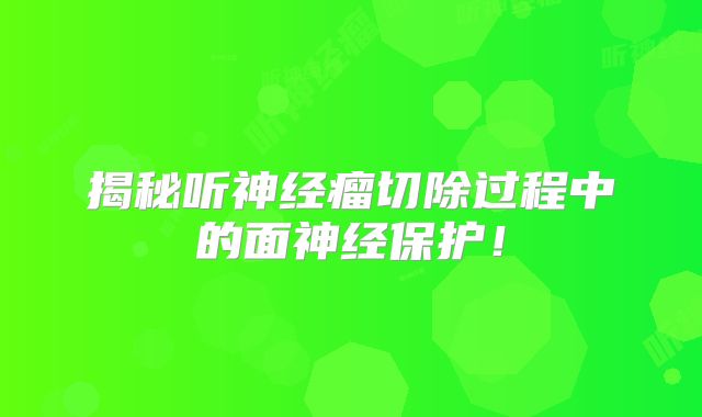 揭秘听神经瘤切除过程中的面神经保护！