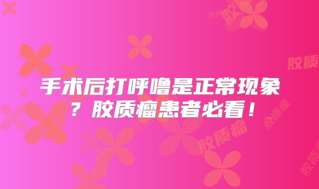 手术后打呼噜是正常现象？胶质瘤患者必看！