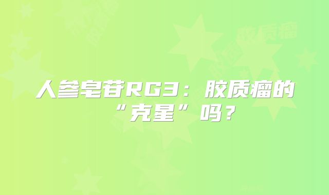 人参皂苷RG3：胶质瘤的“克星”吗？
