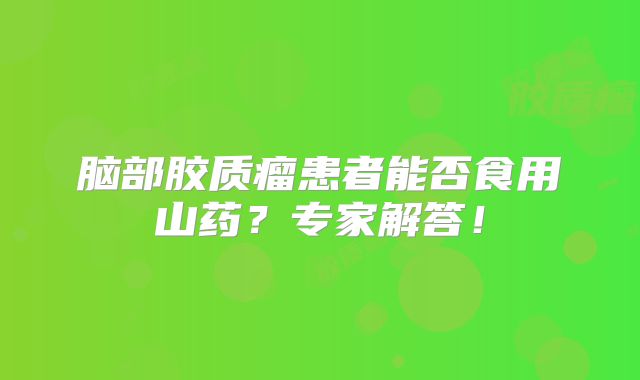 脑部胶质瘤患者能否食用山药？专家解答！